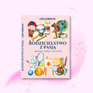 Rodzicielstwo z pasją - zrozumieć, wspierać, kształtować